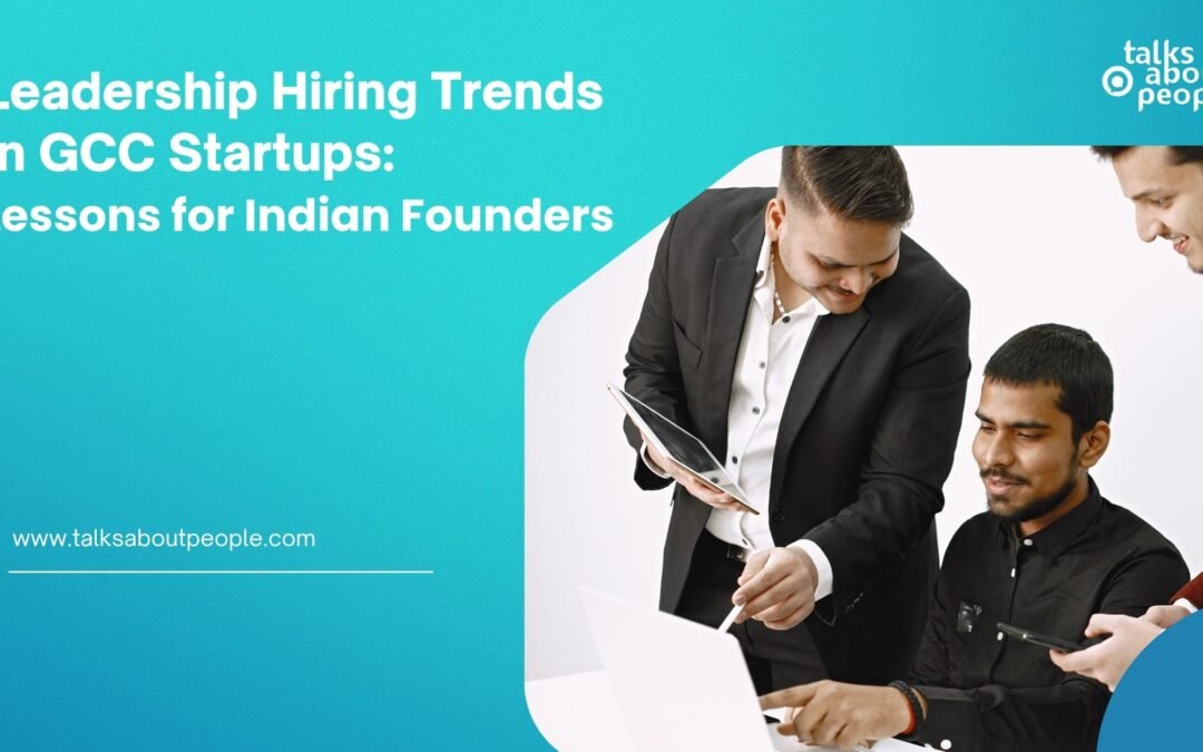 Leadership Hiring Trends in GCC Startups: Lessons for Indian Founders