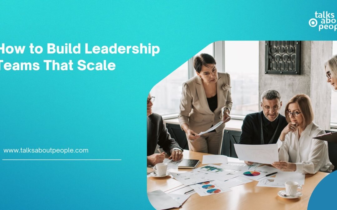How to Build Leadership Teams That Scale